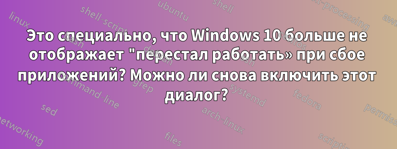 Это специально, что Windows 10 больше не отображает "перестал работать» при сбое приложений? Можно ли снова включить этот диалог?