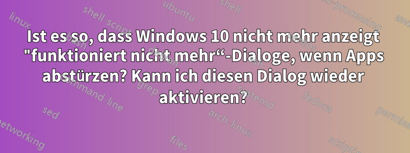 Ist es so, dass Windows 10 nicht mehr anzeigt "funktioniert nicht mehr“-Dialoge, wenn Apps abstürzen? Kann ich diesen Dialog wieder aktivieren?