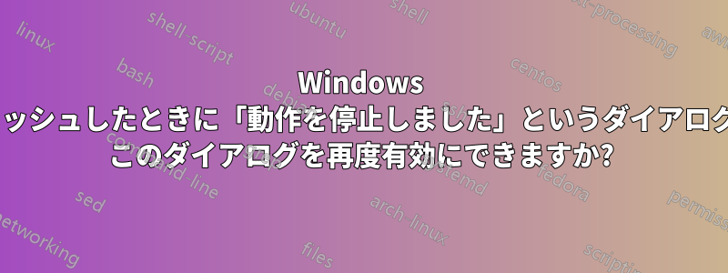 Windows 10で「アプリがクラッシュしたときに「動作を停止しました」というダイアログが表示されますか? このダイアログを再度有効にできますか?