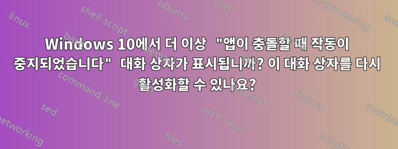 Windows 10에서 더 이상 "앱이 충돌할 때 작동이 중지되었습니다" 대화 상자가 표시됩니까? 이 대화 상자를 다시 활성화할 수 있나요?