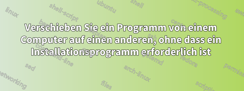 Verschieben Sie ein Programm von einem Computer auf einen anderen, ohne dass ein Installationsprogramm erforderlich ist