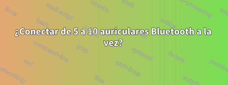 ¿Conectar de 5 a 10 auriculares Bluetooth a la vez?