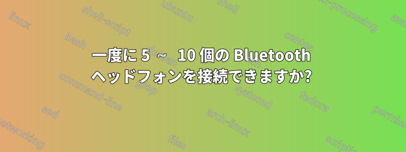 一度に 5 ～ 10 個の Bluetooth ヘッドフォンを接続できますか?
