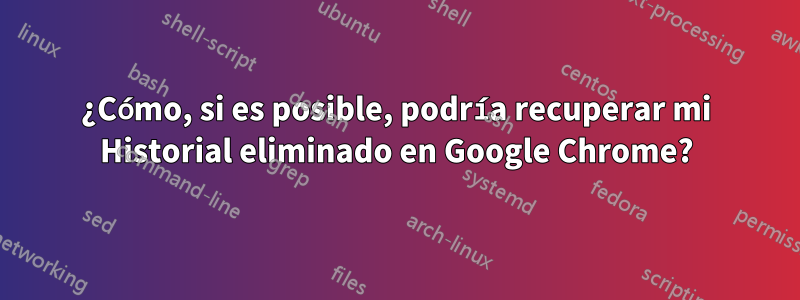 ¿Cómo, si es posible, podría recuperar mi Historial eliminado en Google Chrome?