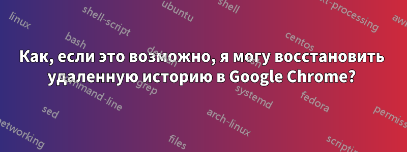 Как, если это возможно, я могу восстановить удаленную историю в Google Chrome?