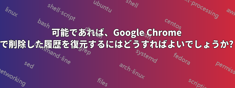 可能であれば、Google Chrome で削除した履歴を復元するにはどうすればよいでしょうか?