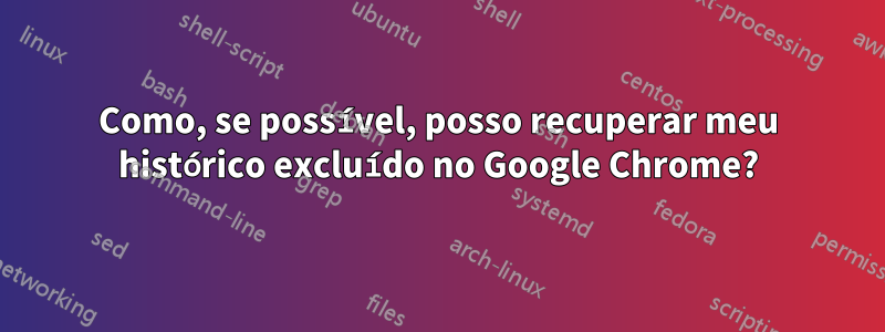 Como, se possível, posso recuperar meu histórico excluído no Google Chrome?