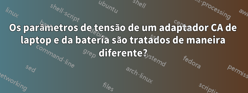 Os parâmetros de tensão de um adaptador CA de laptop e da bateria são tratados de maneira diferente?