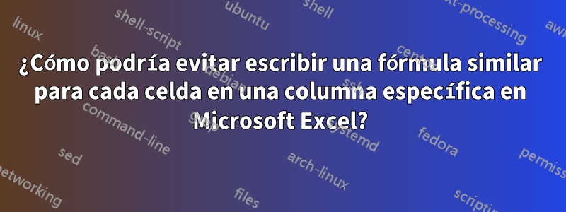 ¿Cómo podría evitar escribir una fórmula similar para cada celda en una columna específica en Microsoft Excel?