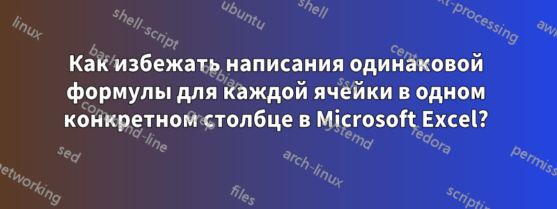 Как избежать написания одинаковой формулы для каждой ячейки в одном конкретном столбце в Microsoft Excel?