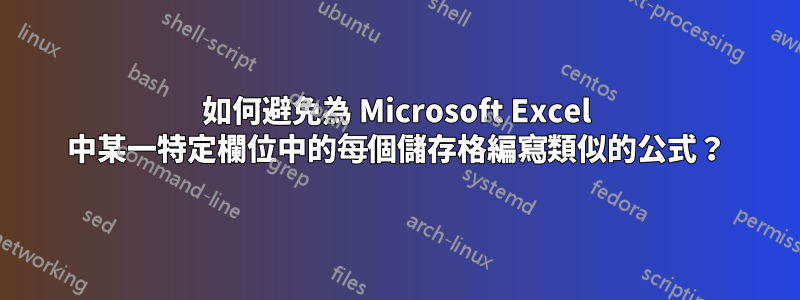 如何避免為 Microsoft Excel 中某一特定欄位中的每個儲存格編寫類似的公式？