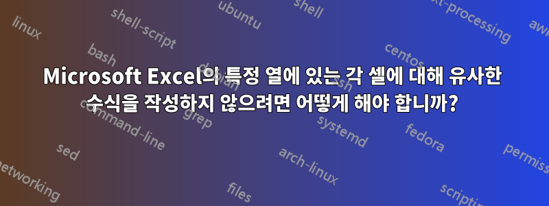 Microsoft Excel의 특정 열에 있는 각 셀에 대해 유사한 수식을 작성하지 않으려면 어떻게 해야 합니까?