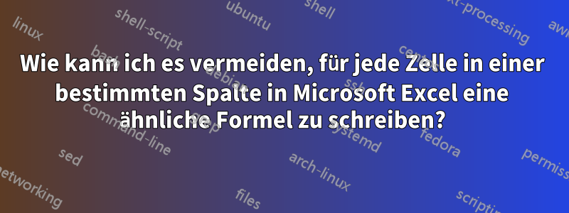 Wie kann ich es vermeiden, für jede Zelle in einer bestimmten Spalte in Microsoft Excel eine ähnliche Formel zu schreiben?