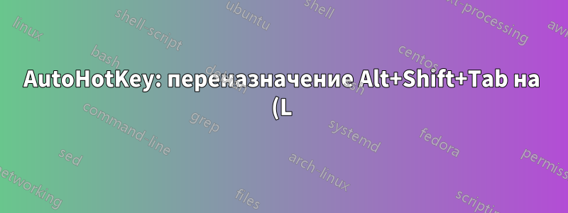 AutoHotKey: переназначение Alt+Shift+Tab на (L)Win+Shift+Tab