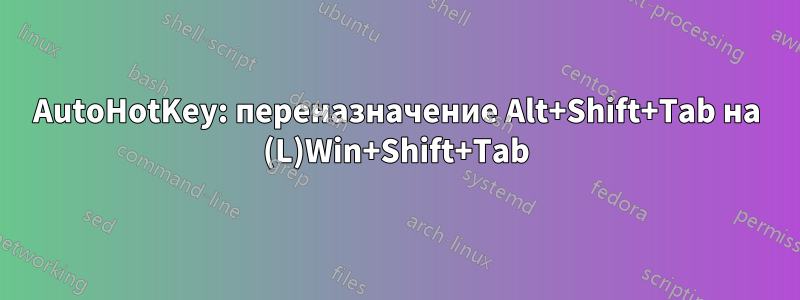 AutoHotKey: переназначение Alt+Shift+Tab на (L)Win+Shift+Tab
