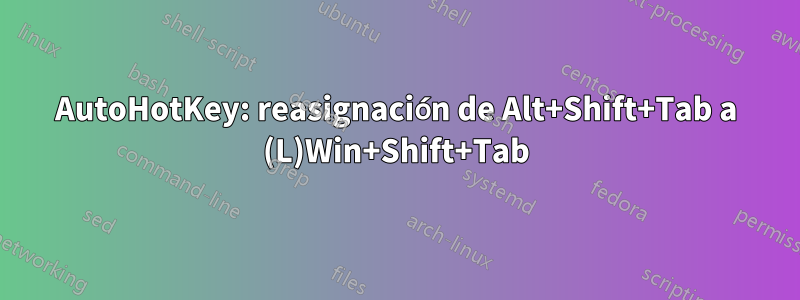 AutoHotKey: reasignación de Alt+Shift+Tab a (L)Win+Shift+Tab