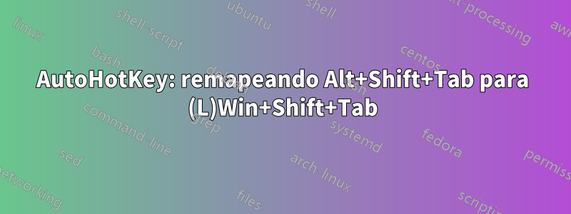 AutoHotKey: remapeando Alt+Shift+Tab para (L)Win+Shift+Tab