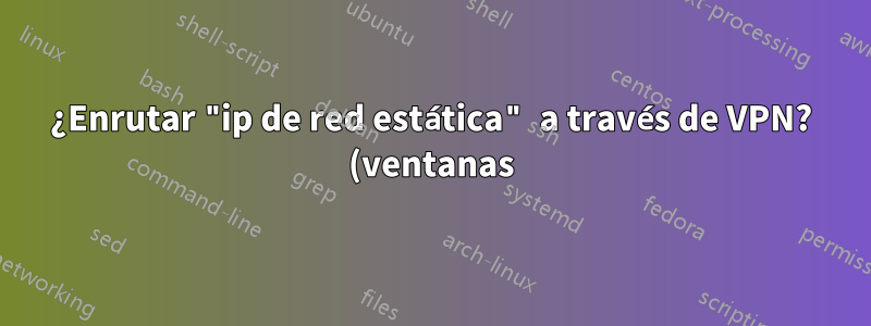 ¿Enrutar "ip de red estática" a través de VPN? (ventanas)