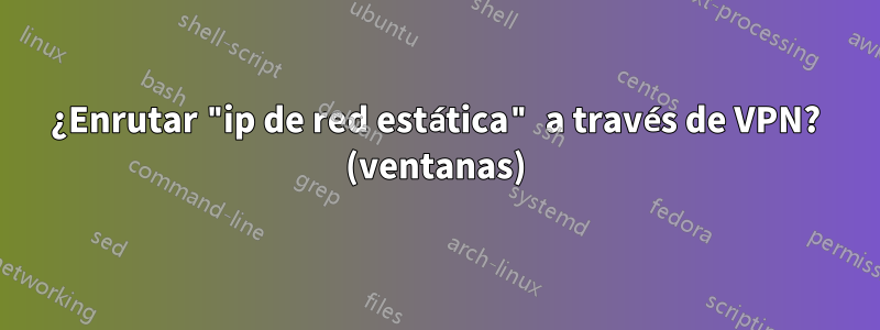 ¿Enrutar "ip de red estática" a través de VPN? (ventanas)
