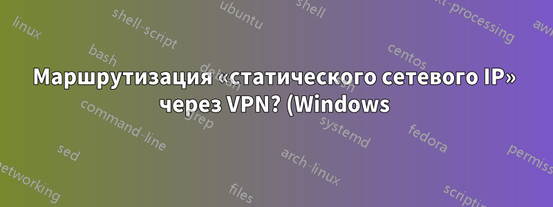 Маршрутизация «статического сетевого IP» через VPN? (Windows)