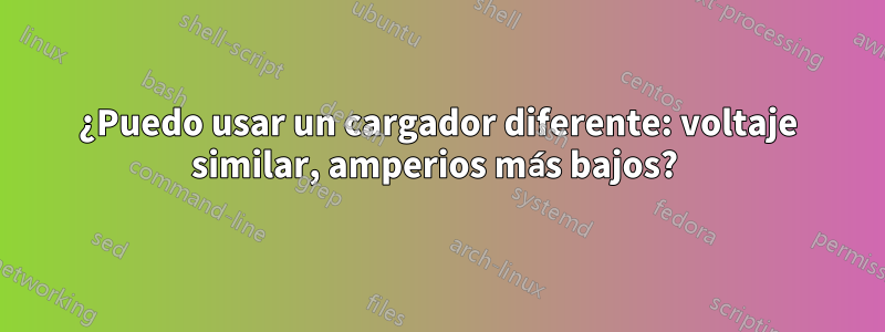 ¿Puedo usar un cargador diferente: voltaje similar, amperios más bajos? 