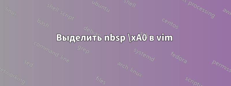 Выделить nbsp \xA0 в vim