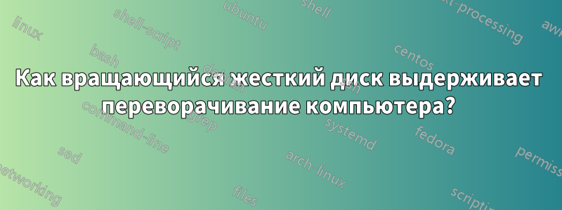 Как вращающийся жесткий диск выдерживает переворачивание компьютера?