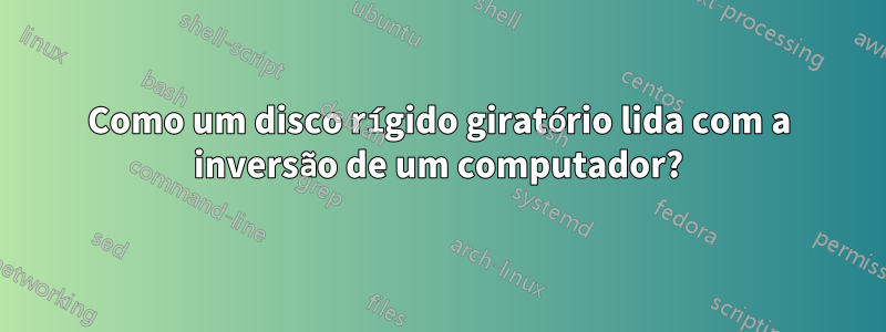 Como um disco rígido giratório lida com a inversão de um computador?