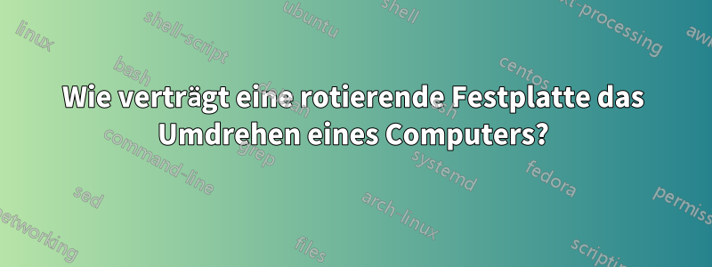 Wie verträgt eine rotierende Festplatte das Umdrehen eines Computers?