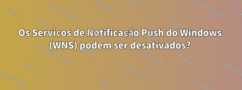 Os Serviços de Notificação Push do Windows (WNS) podem ser desativados?