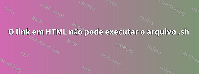O link em HTML não pode executar o arquivo .sh