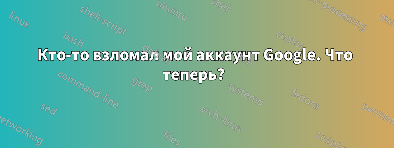 Кто-то взломал мой аккаунт Google. Что теперь? 