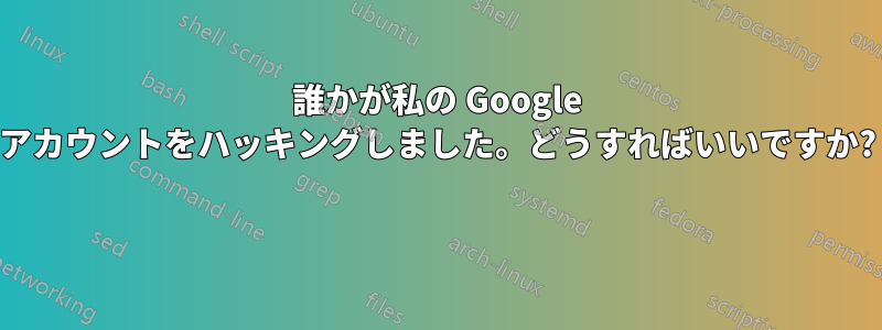 誰かが私の Google アカウントをハッキングしました。どうすればいいですか? 
