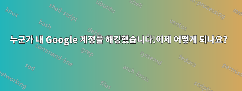 누군가 내 Google 계정을 해킹했습니다.이제 어떻게 되나요? 