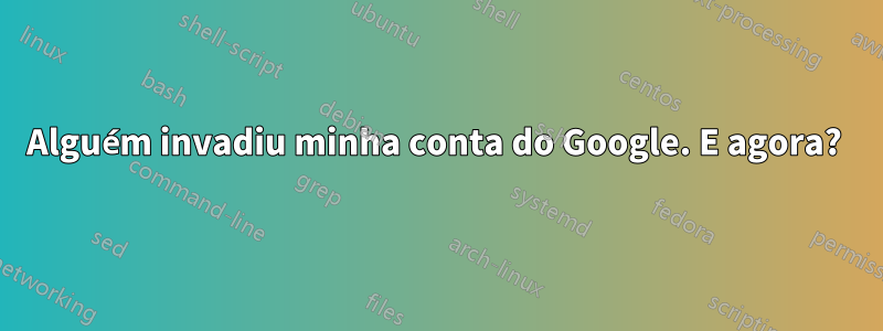 Alguém invadiu minha conta do Google. E agora? 