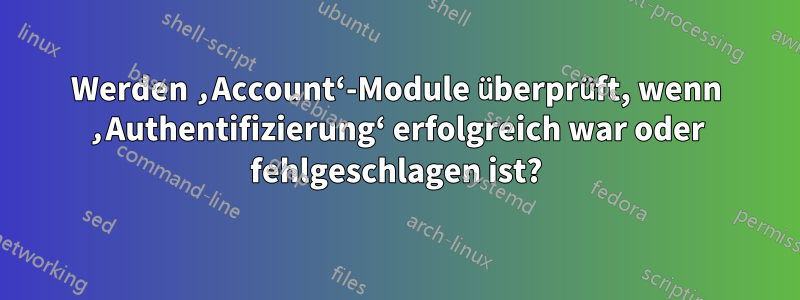 Werden ‚Account‘-Module überprüft, wenn ‚Authentifizierung‘ erfolgreich war oder fehlgeschlagen ist?