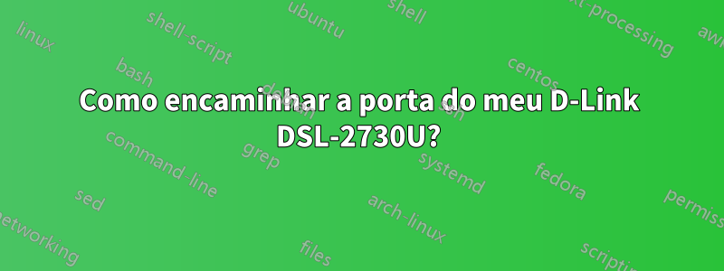 Como encaminhar a porta do meu D-Link DSL-2730U?