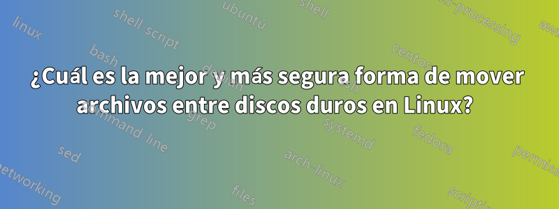¿Cuál es la mejor y más segura forma de mover archivos entre discos duros en Linux? 
