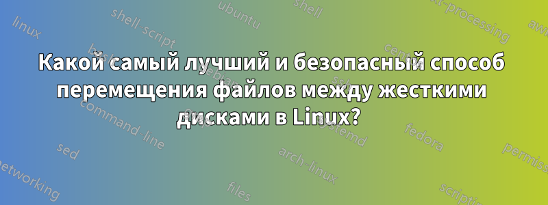 Какой самый лучший и безопасный способ перемещения файлов между жесткими дисками в Linux? 