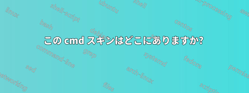 この cmd スキンはどこにありますか?