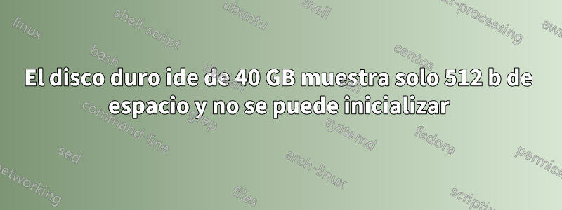 El disco duro ide de 40 GB muestra solo 512 b de espacio y no se puede inicializar