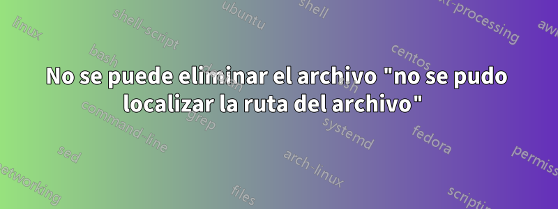 No se puede eliminar el archivo "no se pudo localizar la ruta del archivo"