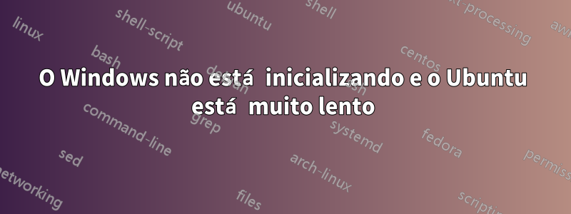 O Windows não está inicializando e o Ubuntu está muito lento
