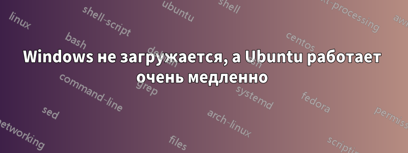 Windows не загружается, а Ubuntu работает очень медленно