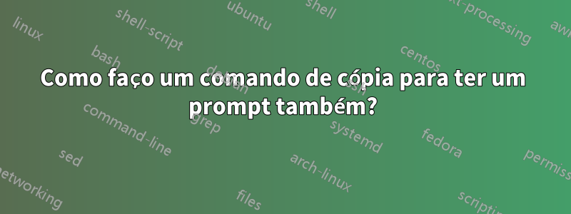 Como faço um comando de cópia para ter um prompt também?