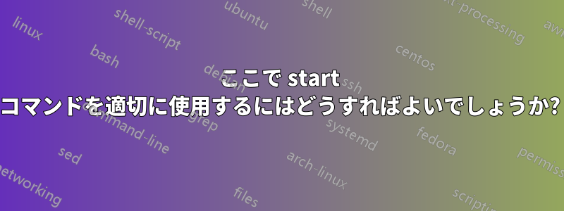 ここで start コマンドを適切に使用するにはどうすればよいでしょうか?