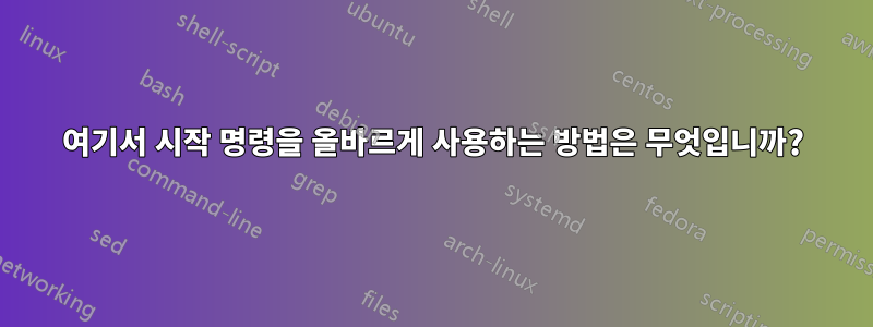 여기서 시작 명령을 올바르게 사용하는 방법은 무엇입니까?
