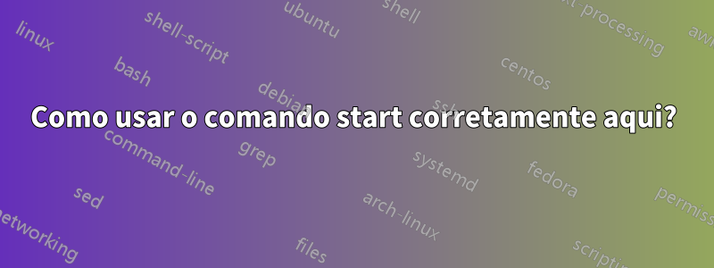 Como usar o comando start corretamente aqui?