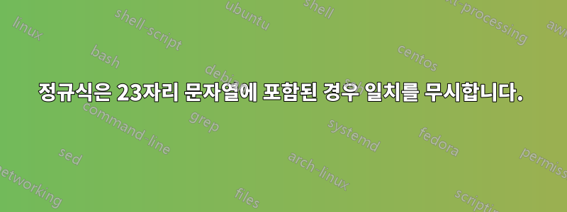 정규식은 23자리 문자열에 포함된 경우 일치를 무시합니다.