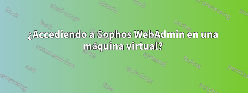 ¿Accediendo a Sophos WebAdmin en una máquina virtual?